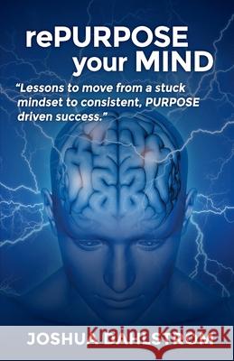 rePURPOSE your MIND: Lessons to move from a stuck mindset to consistent, PURPOSE driven success. Joshua Dahlstrom 9781649994608 Repurposed Mind - książka