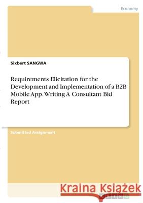 Requirements Elicitation for the Development and Implementation of a B2B Mobile App. Writing A Consultant Bid Report Sixbert Sangwa 9783346399106 Grin Verlag - książka