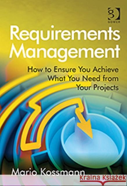 Requirements Management: How to Ensure You Achieve What You Need from Your Projects Kossmann, Mario 9781409451372 GOWER PUBLISHING CO LTD - książka