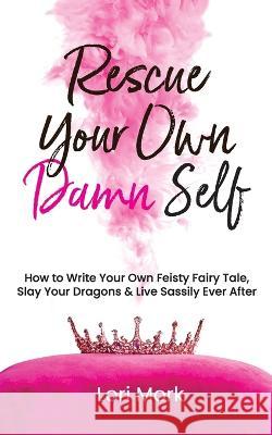 Rescue Your Own Damn Self: How to Write Your Own Feisty Fairytale, Slay Your Dragons, and Live Sassily Ever After Lori Mork   9781989716120 Ygtmedia Co. Publishing - książka
