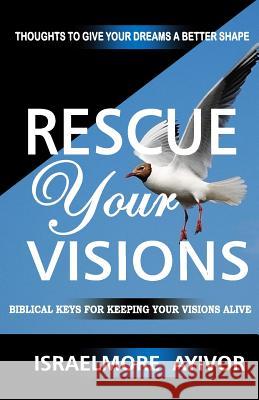 Rescue Your Visions: Biblical Keys for Keeping Your Visions Alive Israelmore Ayivor 9781533505347 Createspace Independent Publishing Platform - książka