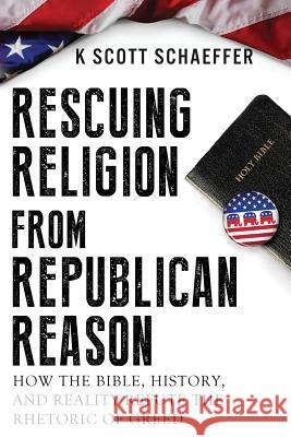 Rescuing Religion from Republican Reason: How the Bible, History, and Reality Refute the Rhetoric of Greed K. Scott Schaeffer Damonza 9781500760274 Createspace - książka
