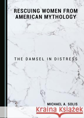 Rescuing Women from American Mythology: The Damsel in Distress Michael A. Solis 9781527566750 Cambridge Scholars Publishing - książka