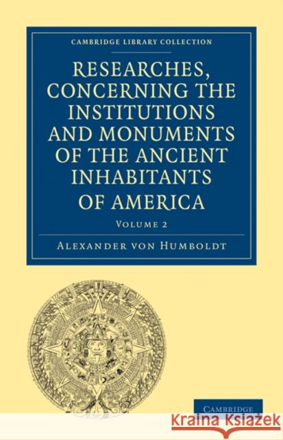 Researches, Concerning the Institutions and Monuments of the Ancient Inhabitants of America, with Descriptions and Views of Some of the Most Striking Humboldt, Alexander Von 9781108027915 Cambridge University Press - książka