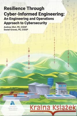 Resilience Through Cyber-Informed Engineering: An Engineering and Operations Approach to Cybersecurity Andrew Ohrt Daniel Groves 9781647172459 American Water Works Association - książka