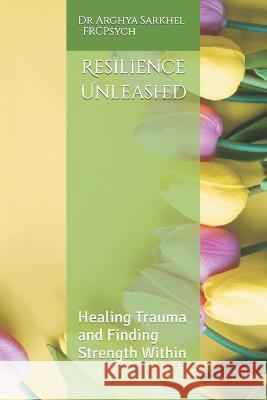 Resilience Unleashed: Healing Trauma and Finding Strength Within Arghya Sarkhel   9798390942567 Independently Published - książka