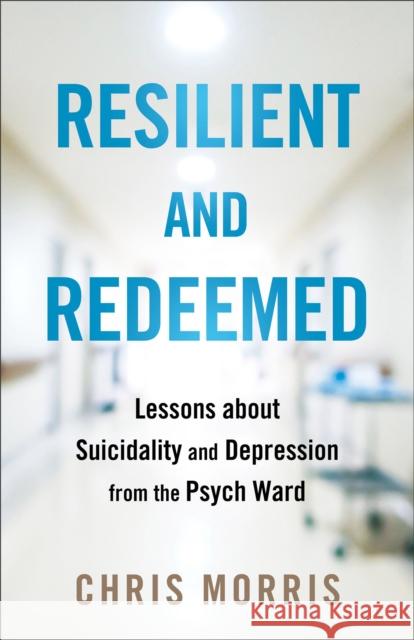 Resilient and Redeemed: Lessons about Suicidality and Depression from the Psych Ward Chris Morris 9780764242427 Baker Publishing Group - książka