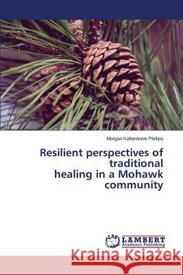 Resilient perspectives of traditional healing in a Mohawk community Phillips Morgan Kahentonni 9783659467028 LAP Lambert Academic Publishing - książka