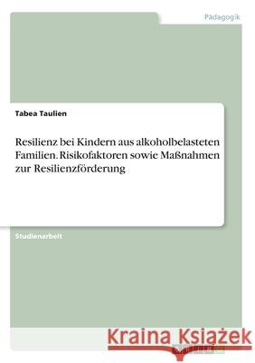 Resilienz bei Kindern aus alkoholbelasteten Familien. Risikofaktoren sowie Maßnahmen zur Resilienzförderung Taulien, Tabea 9783346197740 GRIN Verlag - książka