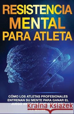 Resistencia Mental Para Atletas: Como Los Atletas Profesionales Entrenan Su Mente Para Ganar El Juego Antes De Que Comience J J Million   9781739042936 J.J. Million - książka