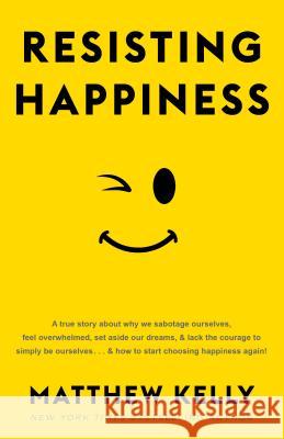 Resisting Happiness: A True Story about Why We Sabotage Ourselves, Feel Overwhelmed, Set Aside Our Dreams, and Lack the Courage to Simply B Matthew Kelly 9781942611912 Beacon Publishing - książka