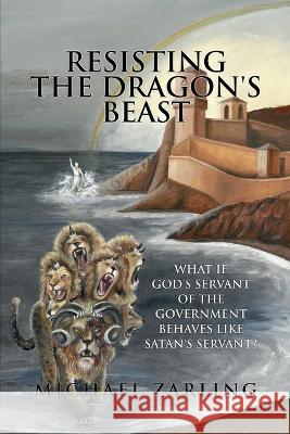 Resisting the Dragon\'s Beast: What if God\'s Servant of the Government Behaves Like Satan\'s Servant? Michael Zarling 9781645942108 Athanatos Publishing Group - książka