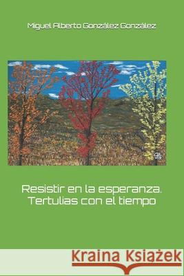 Resistir en la esperanza. Tertulias con el tiempo Miguel Alberto González González 9781717824554 Independently Published - książka