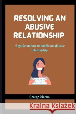 Resolving an Abusive Relationship: A guide on how to handle an abusive relationship George Martin 9798848161694 Independently Published - książka