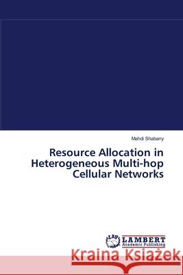 Resource Allocation in Heterogeneous Multi-hop Cellular Networks Shabany, Mahdi 9783838311357 LAP Lambert Academic Publishing AG & Co KG - książka