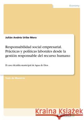 Responsabilidad social empresarial. Prácticas y políticas laborales desde la gestión responsable del recurso humano: El caso Alcaldía municipal de Agu Uribe Mora, Julián Andrés 9783668455573 Grin Publishing - książka