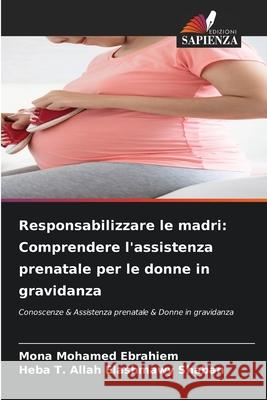 Responsabilizzare le madri: Comprendere l'assistenza prenatale per le donne in gravidanza Mohamed Ebrahiem, Mona, Shaban, Heba T. Allah Elashmawy 9786209391842 Edizioni Sapienza - książka