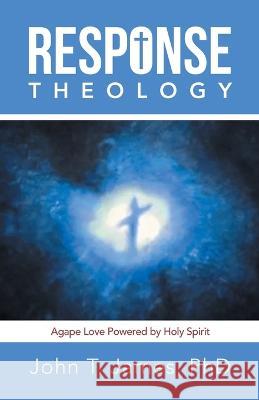 Response Theology: Agape Love Powered by Holy Spirit John T James, PhD 9781664274884 WestBow Press - książka