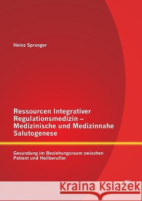 Ressourcen Integrativer Regulationsmedizin - Medizinische und Medizinnahe Salutogenese: Gesundung im Beziehungsraum zwischen Patient und Heilberufler Heinz Spranger   9783958505162 Diplomica Verlag Gmbh - książka