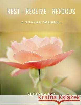 Rest, Receive, Refocus - A Prayer Journal Yolanda Ray 9781678060961 Lulu.com - książka