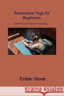 Restorative Yoga for Beginners: Gentle Poses for Relaxation and Healing Ember Stone 9781806310012 Ember Stone - książka