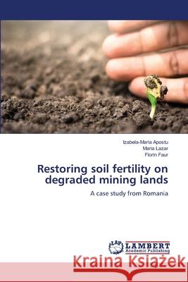 Restoring soil fertility on degraded mining lands APOSTU, IZABELA-MARIA, Lazar, Maria, FAUR, FLORIN 9786209206436 LAP Lambert Academic Publishing - książka
