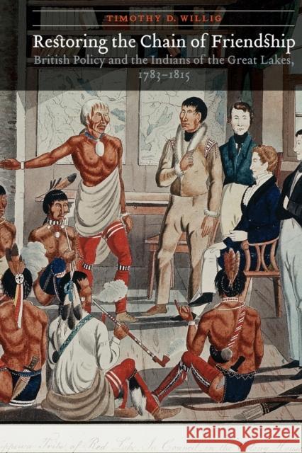 Restoring the Chain of Friendship: British Policy and the Indians of the Great Lakes, 1783-1815 Timothy D. Willig 9780803298934 University of Nebraska Press - książka