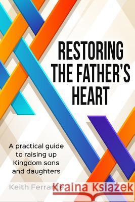Restoring the Father's Heart: A Practical Guide to Raising Up Kingdom Sons and Daughters MR Keith B. Ferrante 9781517538590 Createspace - książka