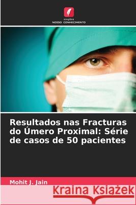 Resultados nas Fracturas do ?mero Proximal: S?rie de casos de 50 pacientes Mohit J. Jain 9786207583027 Edicoes Nosso Conhecimento - książka