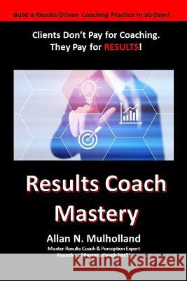 Results Coach Mastery: Build a Results-Driven and Profitable Coaching Practice! Allan N. Mulholland 9781517612504 Createspace Independent Publishing Platform - książka