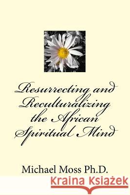 Resurrecting and Reculturalizing the African Spiritual Mind Dr Michael Moss 9781507607206 Createspace - książka