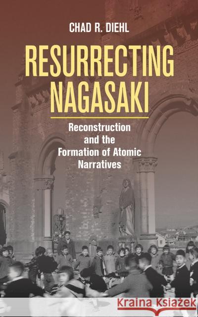 Resurrecting Nagasaki: Reconstruction and the Formation of Atomic Narratives Chad Diehl 9781501714962 Cornell University Press - książka