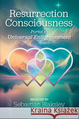 Resurrection Consciousness: Portal to Universal Enlightenment Sebasti?n Blaksley 9781584697138 Take Heart Publications - książka