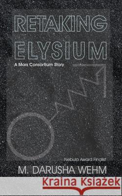 Retaking Elysium: a Mars Consortium story M. Darusha Wehm 9780995104860 In Potentia Press - książka