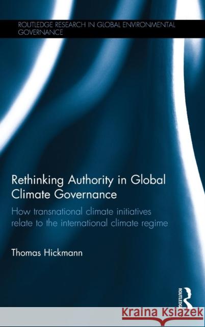 Rethinking Authority in Global Climate Governance: How Transnational Climate Initiatives Relate to the International Climate Regime Thomas Hickmann 9781138936058 Taylor & Francis Group - książka