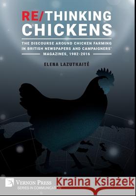 Re/Thinking Chickens: The Discourse around Chicken Farming in British Newspapers and Campaigners' Magazines, 1982 - 2016 Elena Lazutkaite   9781648890123 Vernon Press - książka