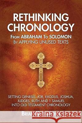 Rethinking Chronology from Abraham to Solomon by Applying Unused Texts: Setting Genesis, Job, Exodus, Joshua, Judges, Ruth and 1 Samuel into Old Testa Brian Kuehmichel 9781735978246 Brian Kuehmichel - książka