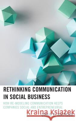 Rethinking Communication in Social Business: How Re-Modeling Communication Keeps Companies Social and Entrepreneurial Craig E Mattson   9781498555920 Lexington Books - książka