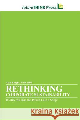 Rethinking Corporate Sustainability - If Only We Ran the Planet Like a Shop! Alan Knight 9781105700415 Lulu.com - książka