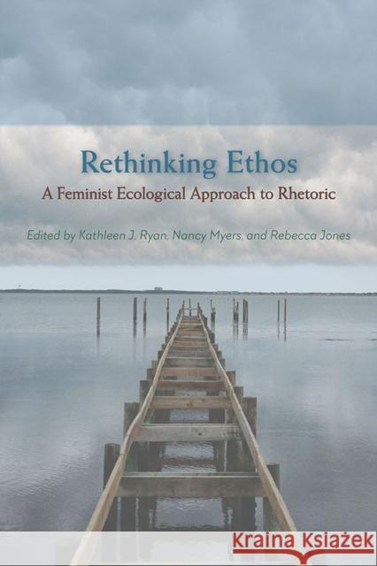 Rethinking Ethos: A Feminist Ecological Approach to Rhetoric Kathleen J. Ryan Nancy Myers Rebecca Jones 9780809334940 Southern Illinois University Press - książka