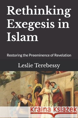 Rethinking Exegesis in Islam: Restoring the Preeminence of Revelation Leslie Terebessy 9798741706541 Independently Published - książka