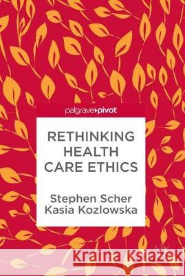 Rethinking Health Care Ethics Stephen Scher Kasia Kozlowska 9789811308291 Palgrave Pivot - książka