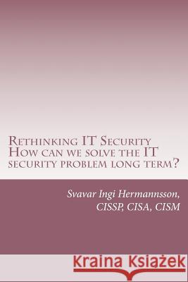 Rethinking It Security: What Needs to Be Said. How Can We Solve the It Security Problem Long Term? Svavar Ingi Hermannsson 9781546410980 Createspace Independent Publishing Platform - książka