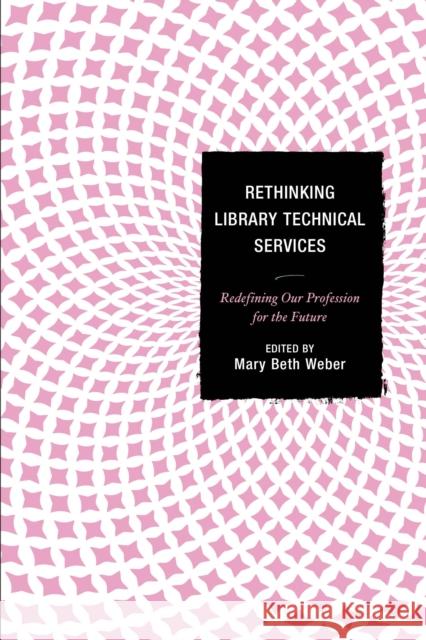 Rethinking Library Technical Services: Redefining Our Profession for the Future Weber, Mary Beth 9781442238633 Rowman & Littlefield Publishers - książka