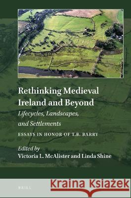 Rethinking Medieval Ireland and Beyond: Lifecycles, Landscapes, and Settlements, Essays in Honor of T.B. Barry Victoria L. McAlister Linda Shine 9789004425453 Brill - książka