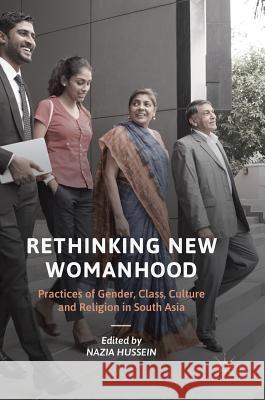 Rethinking New Womanhood: Practices of Gender, Class, Culture and Religion in South Asia Hussein, Nazia 9783319678993 Palgrave MacMillan - książka