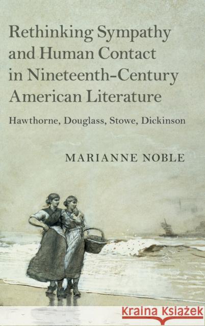 Rethinking Sympathy and Human Contact in Nineteenth-Century American Literature: Hawthorne, Douglass, Stowe, Dickinson Marianne Noble 9781108481335 Cambridge University Press - książka