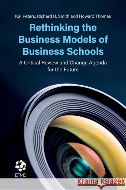 Rethinking the Business Models of Business Schools: A Critical Review and Change Agenda for the Future Kai Peters (Coventry University, UK), Richard R. Smith (Singapore Management University, Singapore), Howard Thomas (Sing 9781787548756 Emerald Publishing Limited - książka