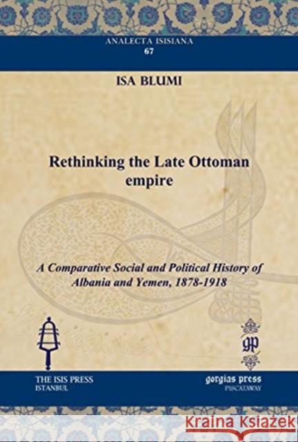 Rethinking the Late Ottoman Empire: A Comparative Social and Political History of Albania and Yemen, 1878-1918 Isa Blumi 9781617190964 Gorgias Press - książka