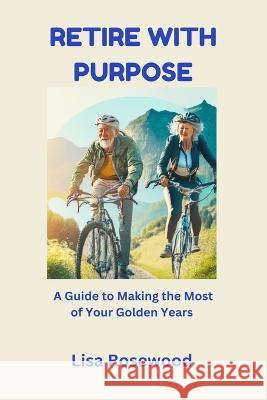 Retire with Purpose: A Guide to Making the Most of Your Golden Years Lisa Rosewood   9798391730132 Independently Published - książka